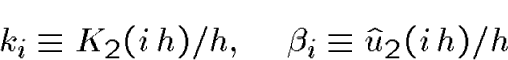 \begin{displaymath}k_i \equiv K_2(i\,h)/h,\quad \beta_i \equiv \hat u_2(i\,h)/h \end{displaymath}